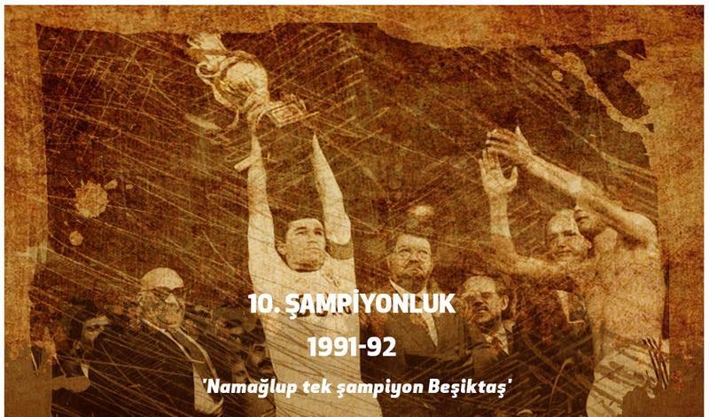 <p><strong>10. ŞAMPİYONLUK ( 1991-1992 )</strong><br />
<br />
Beşiktaş, 1991-92 sezonunda üst üste üçüncü şampiyonluğunu kazandı. Fenerbahçe ile zirve mücadelesi veren siyah beyazlılar, ligi 76 puanla şampiyon tamamladı. 30 maçta 23 galibiyet, 7 beraberlik elde eden Beşiktaş, namağlup şampiyon olarak çok büyük bir başarıya imza attı.</p>
<p> </p>