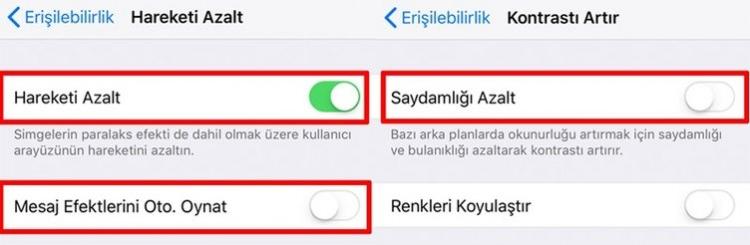 <p><strong>EFEKTLERİ KAPATIN</strong></p>

<p>Apple, iOS'a derinlik hissi vermek için çeşitli efektler kullanır. Bu hareket efektleri kullanım deneyiminin zengin olmasını sağlar, kopuk animasyonlar oluşturmazlar. Yine de devre dışı bırakılmaları, performansın artmasını sağlar.</p>

<p>Hareketi Azalt seçeneğini aktif edebilirsiniz. Böylece paralaks efekti kapanır. Ayrıca bu seçeneği açtığınız zaman, alt kısımda Mesaj Efektlerini Otomatik Oynatma çıkıyor. Otomatik oynatma isminden belli olduğu üzere balon efektleri ve tam ekran efektlerini otomatik olarak gösterir. Eğer mesajlarda bu efektleri kullanmıyorsanız, kapatmanız daha iyi olacaktır.</p>

<p>Erişebilirlik ekranında Hareketi Azalt'ın üstünde Kontrastı Artır diye başka bir sekme var. Buraya girin. Saydamlığı Azalt adında başka bir seçenek bulunuyor. Aktif ettiğiniz zaman okunurluğu artırmak için saydamlığı ve bulanıklığı azaltıyor, kontrastı artırıyor. Fakat iPhone'un performansını da hızlandırmaya yardımcı olabilir, çünkü işlemcinin grafiklerle ilgili daha az işlem yapmasını sağlıyor.</p>
