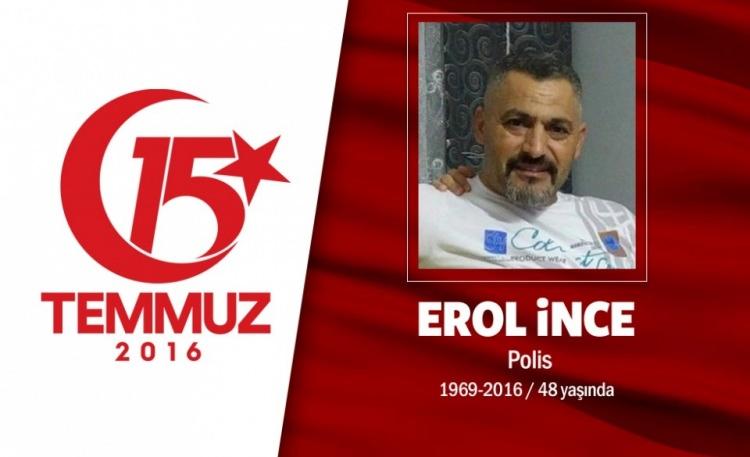 <p>48 yaşındaki Erol İnce, Özel Harekat polisiydi. Evli, 9 ve 14 yaşlarında iki erkek çocuk babasıydı. 54 arkadaşıyla birlikte hain darbecilerin ele geçirdikleri savaş uçaklarıyla Gölbaşı Özel Harekat Daire Başkanlığı’na yaptıkları saldırıda şehit düştü. Artvin Yusufeli’li şehit Erol İnce’nin cenazesi İstanbul Eyüp Sultan Camii’nde düzenlenen tören sonrası Edirnekapı Şehitliği’ne defnedildi. Adı Artvin Şehit Erol İnce İmam-Hatip Ortaokulu’nda yaşatılacak.</p>
