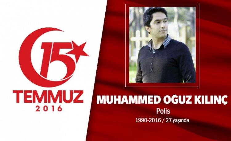 <p>26 yaşındaki Antalyalı polis memuru Muhammet Oğuz Kılınç, İstanbul İstihbarat Şube Müdürlüğü’nden geçici görev için Ankara’ya gitmişti. 15 Temmuz darbe girişimi gecesi Ankara Emniyet Müdürlüğü’nü hainlere karşı savundu. Polis babasına telefonda, “Gereğini yapacağız” dedi. Görev yerini bir an bile terk etmedi, darbecilerin ele geçirdiği helikopterden açılan ateş sonucu şehit oldu. Babası Emniyet-Sen Genel Başkan Yardımcısı polis memuru Zeki Kılınç, “Artık ben de bir şehit babasıyım. Kendisiyle onur ve gurur duyduğum, canım oğlum” dedi. Şehit polis memuru Oğuz Kılınç, memleketi Antalya’da son yolculuğuna uğurlandı. Şehit Polis Muhammet Oğuz Kılınç’ın adı memleketi Antalya’daki iki okulda yaşayacak.</p>
