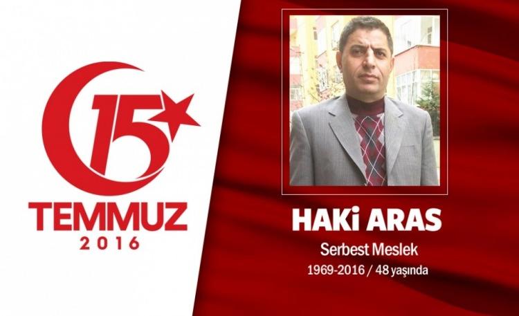 <p>47 yaşındaki Haki Aras Ardahan Göle ilçesinde doğdu. Elektrik teknisyeniydi ancak akciğer rahatsızlığı dolayısıyla bir süredir çalışamıyordu. Eşi ve 8 yaşındaki kızından uzakta yakalandı 15 Temmuz darbe girişimine… Sokağa çıktı, istanbul Emniyet Müdürlüğü’nün bulunduğu Vatan caddesindeki direnişe katılfı.. Çektiği son videoda “Bunlar üzerimize ateş ediyorlar, bizim askerimiz olamazlar" dedi. Yanından 4 kurşun geçti. Sonuncusu ona isabet etti ve o an telefonu elinden düştü, şehitlik şerbetini içti. Adı Şehit Hakkı Aras Anadolu imam Hatip Lisesi’nde hatırlanacak.</p>