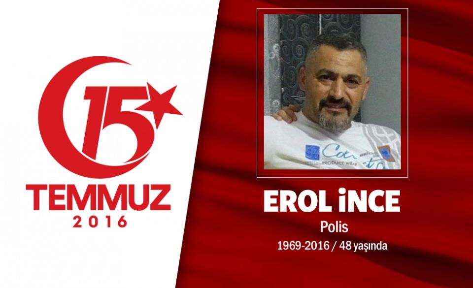 <p>48 yaşındaki Erol İnce, Özel Harekat polisiydi. Evli, 9 ve  14 yaşlarında iki erkek çocuk babasıydı. 54 arkadaşıyla birlikte hain darbecilerin ele geçirdikleri savaş uçaklarıyla Gölbaşı Özel Harekat Daire Başkanlığı’na yaptıkları saldırıda şehit düştü. Artvin Yusufeli’li şehit Erol İnce’nin cenazesi İstanbul Eyüp Sultan Camii’nde düzenlenen tören sonrası Edirnekapı Şehitliği’ne defnedildi. Adı Artvin Şehit Erol İnce İmam-Hatip Ortaokulu’nda yaşatılacak.  </p>

<p> </p>
