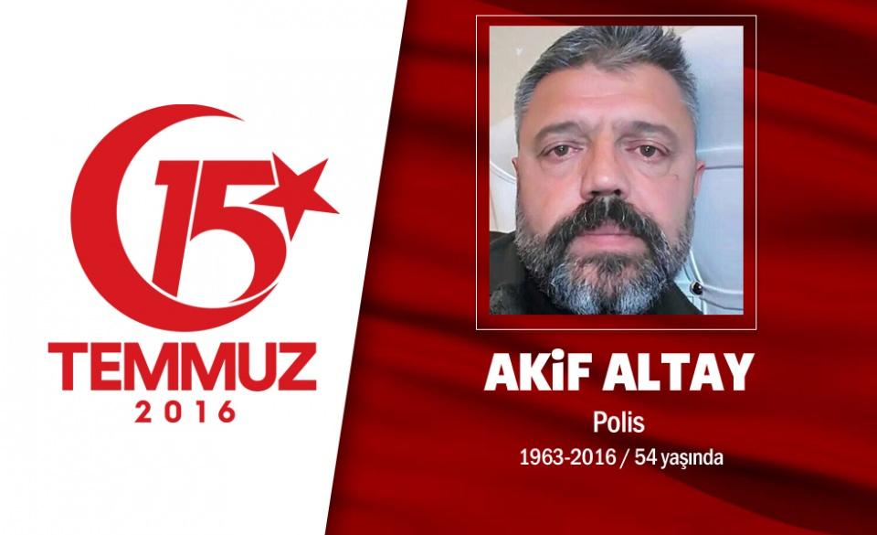 <p>ndaki Özel Harekat Polisi Akif Altay, evli 3 çocuk babasIydI. Akif Altay, Isparta İl Emniyet Müdürlüğü kadrosunda Özel Harekat Şube Müdürlüğünde görev yapmakta iken geçici olarak Özel Harekat Daire Başkanlığı emrinde görevlendirildi. 15 Temmuz gecesi hain darbecilerin Özel Hareket Dairesi Başkanlığının bombalaması sonucu, ağır şekilde yaralandı. Hemen Gazi Üniversitesi Hastanesi'ne kaldırılan yaralı polis Akif Altay, şehitlik makamına ulaştı. Şehit Akif Altay’ın cenazesi memleketi Burdur’daydı. Şehidin eşi Gülsüm Altay, "Vatan sağolsun. 25 senedir vatanımız için koştuk. Ateşten gömleği attık, cennetin gömleğini giydirdik." dedi. Şehit Akif Altay'ın cenazesi Burdur Ulu Cami'de kılınan namazın ardından Güvenli Köyü'nde son yolculuğuna uğurlandı. </p>

<p> </p>
