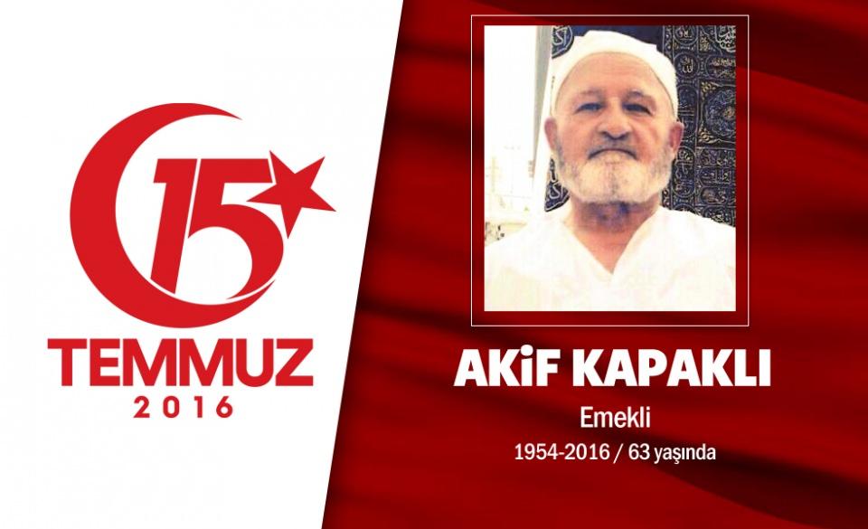 <p>62 yaşındaki Akif Kapaklı, müteahhitlik yapıyordu. 15 Temmuz gecesi direniş için oğluyla birlikte sokağa çıktı. Darbe girişimini protesto etmek için gittiği Ankara Kızılay Meydanı'nda darbeci hainler tarafından vuruldu. Yaralı olarak hasteneye kaldırılan Akif Kapaklı, kurtarılamadı ve şehit oldu. Akif Kapaklı'nın Türk bayrağına sarılı tabutunun yanında aynı saldırıda yaralanan oğlu da vardı. Akif Kapaklı, memleketi Çorum'un Sungurlu İlçesi'nde son yolculuğuna uğurlandı.  </p>

<p> </p>
