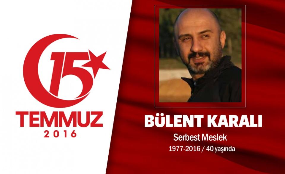 <p>39 yaşındaki Bülent Karalı, Ankara Etimesgut'ta oturuyordu. 15 Temmuz darbe girişimi gecesi arkadaşlarıyla birlikte direniş için sokağa çıktı. Cumhurbaşkanlığı Külliyesi'ne girmeye çalışan hain darbecilerle çatıştı. Darbecilerin kurşunlarının hedefi oldu, Cumhurbaşkanlığı önünde şehadet şerbetini içti. Ankara Kocatepe Camii'nde 8 vatan kahramanı ile birlikte  Karşıyaka mezarlığında son yolculuğuna uğurlandı.</p>

<p> </p>
