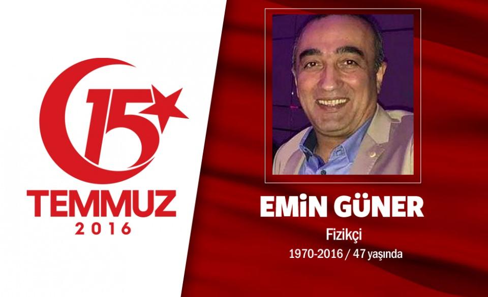 <p>47 yaşındaki Emin Güner, ODTÜ Fizik bölümünden mezun, Ankara’da dijital radyo sistemleri üreten bir firmanın sahibiydi. Evli ve 3 yaşında bir kız çocuğu vardı. 15 Temmuz gecesi vatan savunması için sokağa çıktı. AK Parti Genel Merkezi’ne önündeki tanklara karşı geldi.  Hain darbecilerin ele geçirdiği bir tankın namlusuna asılı 4 kilometre gitti. Tankı kullanan asker, namluyu hızlıca çevirip Güner’i düşürdü. Güner’in boynu kırıldı, şehit düştü. Cenaze namazı Ahmet Efendi Cami’sinde kılındıktan sonra Ankara Karşıyaka Mezarlığı’na defnedildi.</p>

<p> </p>
