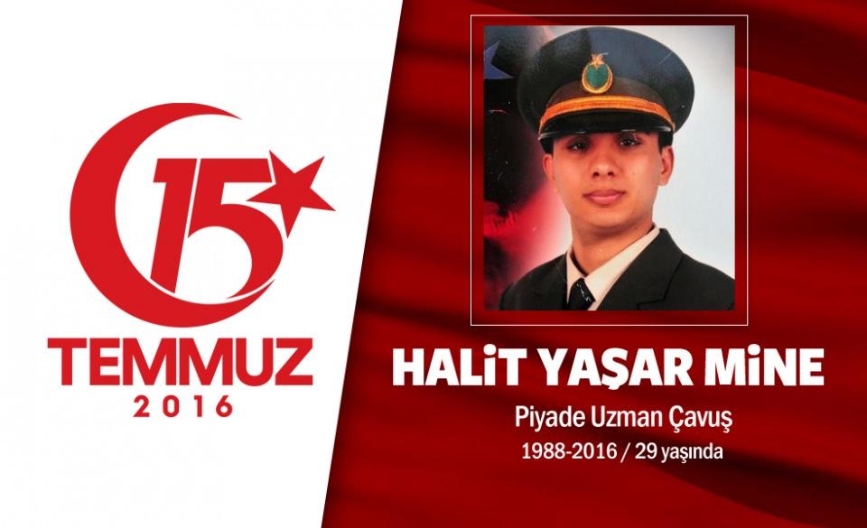<p>28 yaşındaki Halit Yaşar Mine, Türk Silahlı Kuvvetleri'nde Uzman Çavuş olarak görev yapıyordu. Görev yeri 15 Temmuz gecesi İstanbul'daki kritik karargahlardan biri olan Topkule Kışlası olarak bilinen, 66. Mekanize Piyade Tugay Komutanlığı'ydı. Darbecilere kahramanca direnen ve şehit edilen Albay Sait Ertürk'ün emrinde görev yaptı. Kışlada Emniyet ve Muhafaza Takımı Ani Müdahale ve Hazır Kıta Manga Komutanı olarak görev yerinde, silah arkadaşı sandığı hain darbeciler tarafından şehit edildi. Kahraman asker şehit Halit Yaşar Mine, memleketi Adana'da toprağa verildi.</p>
<p> </p>