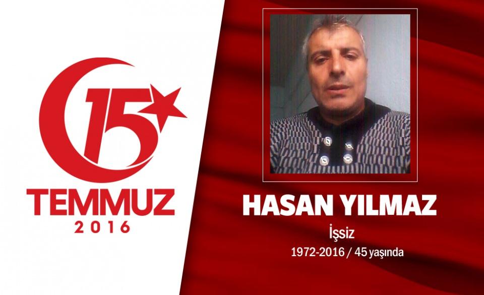 <p>44 yaşındaki Hasan Yılmaz işçiydi. Ankara’nın Kazan ilçesinde yaşayan Hasan Yılmaz'ın, evli ve 2 çocuğu vardı. 15 Temmuz gecesi Kazan direnişinin şehitlerinden biri oldu. Hasan Yılmaz, darbe girişimi<br />
gecesi, 18 yaşındaki kızı Birgül ile birlikte sokağa çıktı. Hain darbenin merkezi konumundaki Akıncı Üssü önünde cuntacılara karşı direndi. Hainlerin sivillerin üzerine ateş açmaya başlaması üzerine Hasan Yılmaz, kızını korumak için üzerine kalpaklandı ve başından vurularak şehit düştü. Kazan'ın 9 şehidinden biri olan Hasan Yılmaz’ın cenazesi Ankara’nın kazan ilçesinden sonsuzluğu uğurlandı. </p>