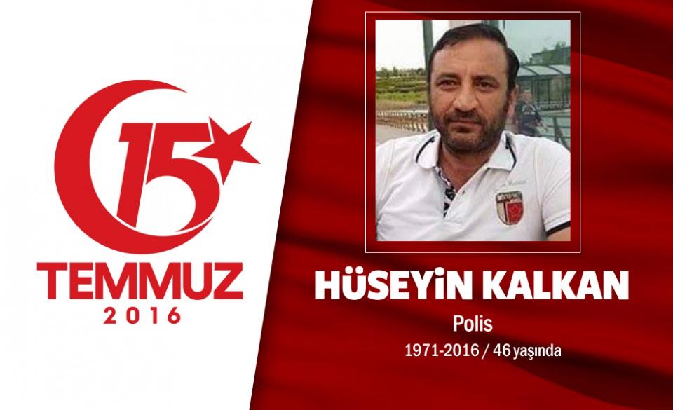 <p>45 yaşındaki Hüseyin Kalkan, Ankara Emniyet Müdürlüğü’nde görev yapmaktaydı. Evli olan Hüseyin Kalkan, 15 Temmuz gecesi polisin alarma geçmesi sonrası Ankara Emniyet Müdürlüğü’ndeki görevi başına geldi. Hain darbecilerin Ankara Emniyet Müdürlüğü’ne yaptığı saldırı sonrası şehit oldu. Erzurumlu olan şehit polis memuru Hüseyin Kalkan için Ankara Kocatepe Camii’nde cenaze töreni düzenlendi. Şehit Hüseyin Kalkan, eşi, anne-babası yakınlarının şahitliğinde Ankara ElvanköyEtimesgut Mezarlığı'nda son yolculuğuna uğurlandı.</p>
<p> </p>