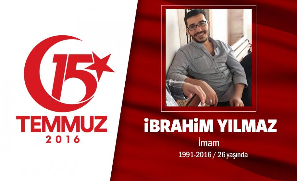 <p>Tatil için İstanbul'a gelmişti, şehadet şerbetini içti. 25 yaşındaki İbrahim Yılmaz, yeni evli ve 8 aylık bir çocuğu vardı. Erzurum’un Şenkaya İlçesi Yaymeşe köyü camiinde imam ve hafızlık yapıyordu. 15 Temmuz gecesi Cumhurbaşkanı Erdoğan'ın çağrısı sonrası Fatih Camisi’nden çıkıp Saraçhane'ye doğru harekete geçti. O sıralarda hain darbecilerin işgal ettiği İstanbul Büyükşehir Belediyesi binası önündeki direnişe katıldı. Hainlerin silahından çıkan kurşunun göğsüne isabet etmesi sonucu şehit düştü. Babası şehit oğlu için, ‘Büyük bir cesaret örneği gösterdi’ dedi.</p>
