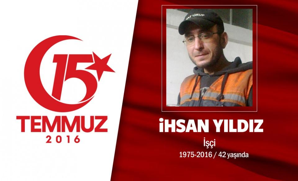 <p>41 yaşındaki İhsan Yıldız, İstanbul'da serbest meslek erbabıydı, kaynakçılık yapıyordu. Aslen Trabzon'un Of İlçesi'ndendi. 15 Temmuz gecesi darbe girişimini duyar duymaz sokağa çıktı, direnişe katıldı. İhsan Yıldız, tank ve zırhlı askeri araçlarla kapatılan Boğaziçi Köprüsü'ne gitti. Hain darbecilerin açtığı ateş sonucu şehadet şerbetini içti. Şehit İhsan Yıldız’ın cenazesi Eyüp mezarlığına tekbirler eşliğinde defnedildi.</p>