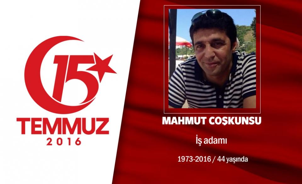 <p>43 yaşındaki Mahmut Coşkunsu işadamıydı. Evli ve 5 aylık bir oğlu vardı. Ailesiyle bayram için gelmişti 20 Temmuz'da çalıştığı Azerbaycan'a dönecekti. 15 Temmuz gecesi ailesini evine bıraktı, abdestini aldı. Cumhurbaşkanı Erdoğan'ın evinin olduğu Kısıklı'ya gitti. yanında eniştesi de vardı. "Baba nerede. Bir şey olmasın babaya" diye bağırdı orada...Cumhurbaşkanı Erdoğan'ın çağrısını duyunca, Boğaziçi Köprüsü'ne gitti. Köprüdeki darbeci saldırısının ortasında kaldı, kahramanca mücadele etti. Gece boyunca yaralıları ambulanslara taşıdı. Ancak hainler sabahın ilk ışıklarında başından tek kurşunla vurarak Mahmut Coşkunsu'yu şehit etti. Şehidin eşi, ''Eşimle gurur duyuyorum ama oğlum hiçbir zaman baba diyemeyecek. Ona üzülüyorum" diyor. Giresun Alucra'nın Koman köyünden şehit Mahmut Coşkunsu, İstanbul Ümraniye Çakmak Mahallesi Çamlik Camii'nden son yolculuğuna uğurlandı. </p>
