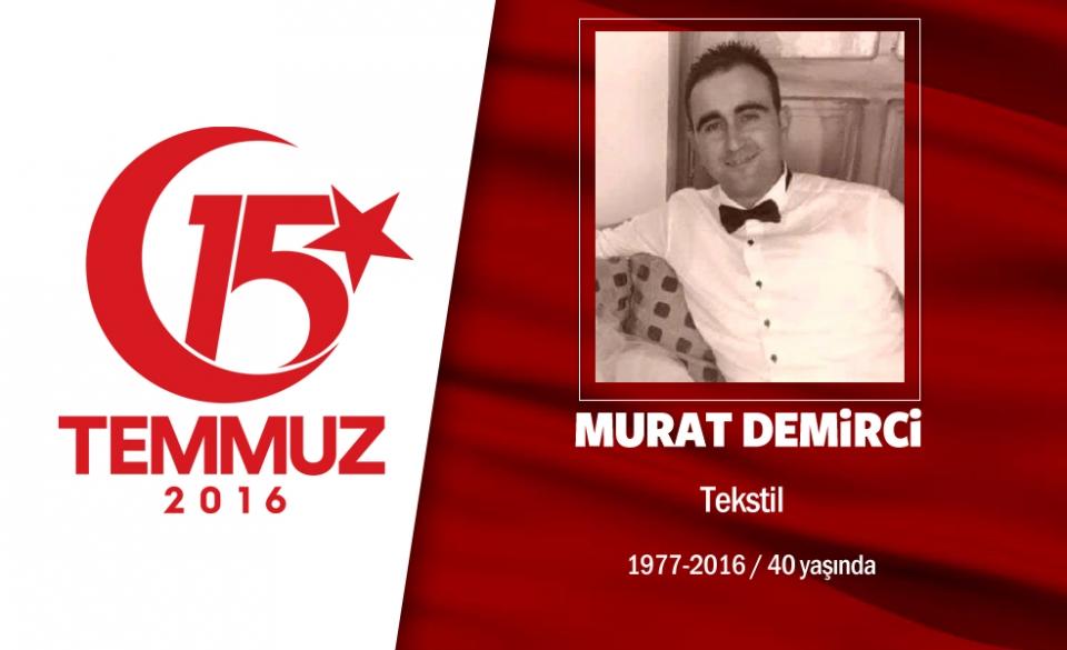 <p>38 yaşındaki Murat Demirci, İstanbul Şişli’de yaşıyordu. Evli ve iki çocuk babasıydı. Eşinin, “Gitme” uyarısına,  “Sabaha darbecilerle uyanmak istemem” yanıtını verdi.  15 Temmuz gecesi saat 01.30’da Şişli Halide Edip Adıvar Mahallesi’ndeki evinden çıktı, direnişe geçti. Darbecilerin ele geçirdiği Harbiye’deki TRT radyo binasının önüne gitti. Darbecilerin açtığı ateşte başından vuruldu, yaralı olarak kaldırıldığı hastanede şehit oldu. Şehidin eşi, “Vatanını çok severdi, vatan sağ olsun” dedi. 8 yaşındaki Bade ve 4 yaşındaki Efe yetim kaldı. Şehit Murat Demirci, İstanbul Harmantepe Camii’nden son yolculuğuna uğurlandı. </p>
