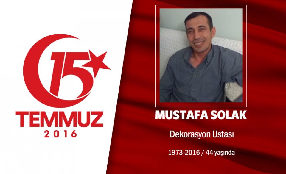 <p>43 yaşındaki Mustafa Solak Ankara'da dekorasyonculuk yapıyordu.  Aslen Çorum'un Alaca İlçesi Büyükhırka köyüne kayıtlıydı. 15 Temmuz gecesi Cumhurbaşkanı Erdoğan'ın, "Alanlara inin, darbecilere karşı direnin" çağrısı sonrası sokağa çıktı, darbecilere karşı direnişe geçti. Hain <br />
darbecilerin açtığı yaylım ateşi  sonrası Ankara'da şehit düştü. Şehit Mustafa Solak'ın cenazesi, Ankara Etimesgut'ta düzenlenen tören sonrası son yolculuğuna uğurlandı.  Şehit Mustafa Solak'ın adı, Çorum'da yapılacak okulda yaşayacak. </p>

