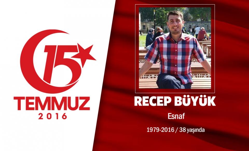 <p>20 yaşındaki Recep Büyük, market işletiyordu. 15 Temmuz gecesi hain darbecilere karşı köprüde direnen halkın arasındaydı. Rize Kalkandere'li Recep Büyük hain darbecilerin açtığı ateş sonucu şehit düştü. İstanbul'daki cenazesine binlerce kişi katıldı. Recep’in evinin bulunduğu sokağa büyük bir Türk bayrağı asıldı ve kılınan cenaze namazından sonra Büyük’ün cenazesi Ekşioğlu Mezarlığı Alemdağ’da toprağa verildi. </p>

<p> </p>
