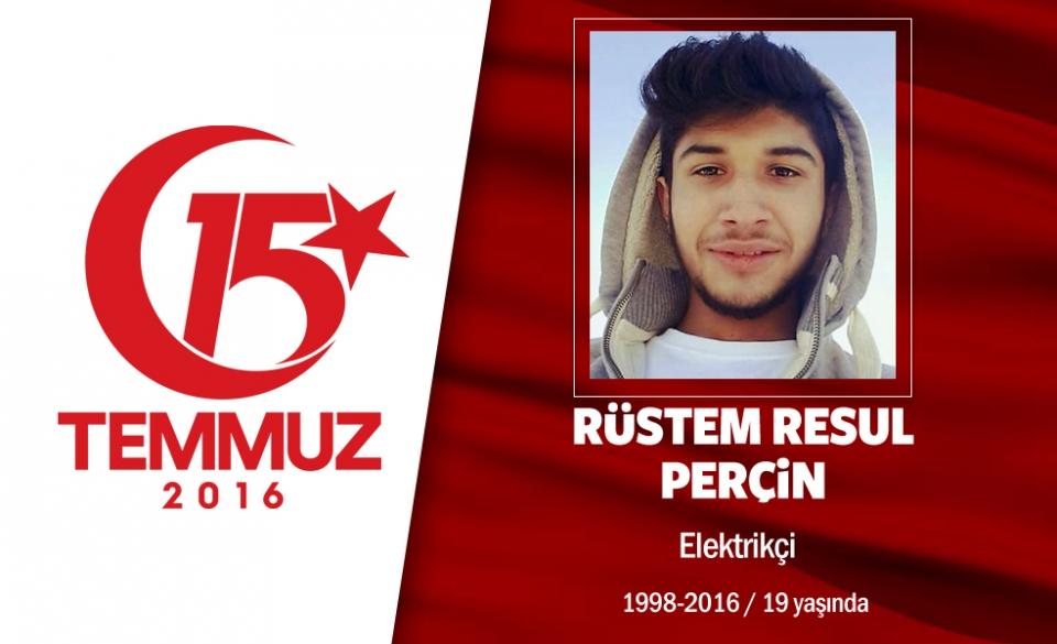 <p>1998 doğumlu Rüstem Resul Perçin, Ankara'da ailesiyle birlikte yaşıyordu. 15 Temmuz gecesi Cumhurbaşkanı Erdoğan'ın çağrısıyla direniş için sokağa çıktı. Jandarma Genel Komutanlığı ile Cumhurbaşkanlığı Külliyesi çevresine gitti. Cumhurbaşkanı Başdanışmanı Yalçın Topçu, onun için, "Eşkiyalar, Cumhurbaşkanlığı Külliyesi’ne girmeye çalıştığında milletimiz kendini siper etti ve buna engel oldu" diye konuştu. 17 yaşındaki Rüstem Resul Perçin, darbeciler tarafından açılan ateşle şehit oldu. Şehidin babası,‘’6  çocuğum var. Bütün çocuklarım vatan için feda olsun. Söz konusu vatansa gerisi teferruattır’’ dedi. Rüstem Resul Perçin, 9 vatan kahramanıyla birlikte Ankara Kocatepe Camii'nde düzenlenen törenle son yolculuğuna uğurlandı </p>

<p> </p>
