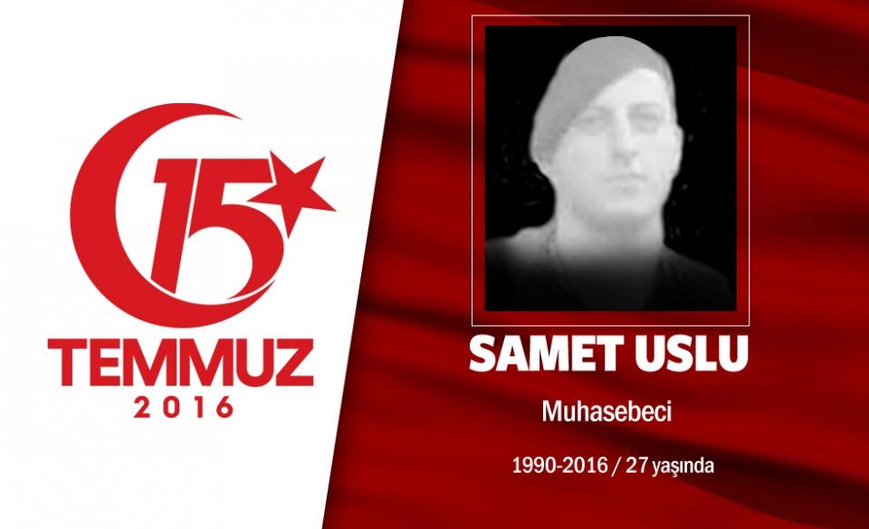 <p>Askerde şehit olmak istiyordu, 15 Temmuz gecesi nasip oldu. 26 yaşındaki  Samet Uslu, Karadeniz Teknik Üniversitesi Beşikdüzü Meslek Yüksek Okulu Muhasebe ve Vergi Bölümünden mezun olmuş, jandarma komando olarak yaptığı askerliğinden Şubat 2015’te terhis olmuştu. İstanbul Çengelköy’de işe giren Samet Uslu, 15 Temmuz gecesi darbe girişimini duyar duymaz  arkadaşlarıyla birlikte direnişe katıldı. Şehidin babası, “Oğlum gitme, geri çekil, diyemedim” diyor. Samet Uslu, Boğaziçi Köprüsü’nde darbecilerin hain saldırısı sonucu şehit düştü. Şehit Samet Uslu, memleketi Trabzon’un Akçaabat ilçesinde son yolculuğuna uğurlandı. </p>

<p> </p>
