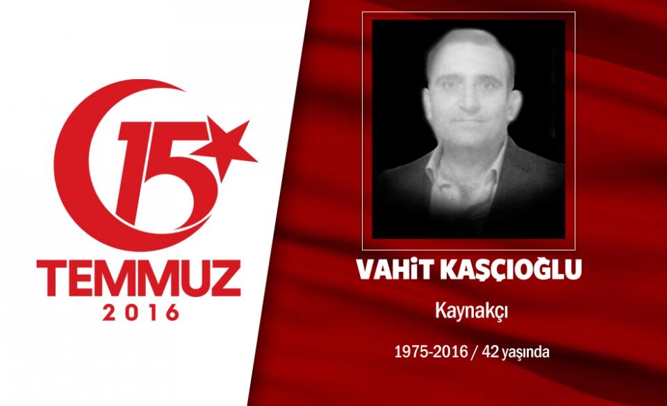<p>42 yaşındaki Vahit Kaşçıoğlu kaynakçılık yapıyordu. 15 Temmuz gecesi, o da arkadaşlarıyla birlikte</p>

<p>sokağa çıktı, direnişe geçti. İstanbul Tuzla gişelerinde hain darbeciler, tarafından açılan ateş sonucu </p>

<p>şehadet şerbetini içti. İstanbul'daki 97 şehitten biri oldu. Demokrasi şehidi Vahit Kaşçıoğlu iki</p>

<p>arkadaşıyla birlikte Sultanbeyli Mezarlığı’na defnedildi.</p>
