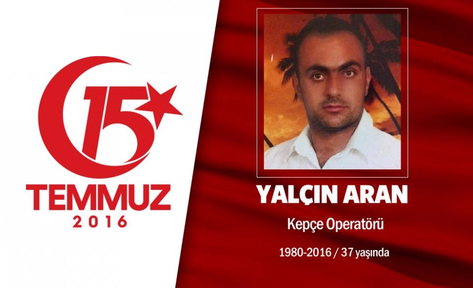 <p>36 yaşındaki  Pendik Belediyesi Personeli Yalçın Aran 15 Temmuz gecesi Orhanlı gişelerdeydi...</p>

<p>Kurtköy Orhanlı’da kepçelerin içinde bekleyen görevlilere operatörlerden biri, “Herkes aracının başına geçsin kepçe kovalarını aynı hizaya kaldırsın” dedi. Bütün kepçeler kaldırıldığında ise sessizlik bozuldu. Tanklar kepçelere doğru harekete geçti ve asker orada bulunan halkı taramaya başladı. Operatör Yalçın Aran, kullandığı kepçenin yanından geçen tanktan açılan ateş sonucu şehit oldu. Şehit haberi eşine sabah saat 07.00’de ulaştı.</p>

<p>36 yaşındaki Şehit Yalçın Aran, 17 Temmuz’da memleketi Niğde’de defnedildi. Aran evli ve 5 çocuk babasıydı.</p>

<p>Şehit Yalçın Aran’ın ismi İstanbul Pendik’te bir ortaokula verildi.</p>
