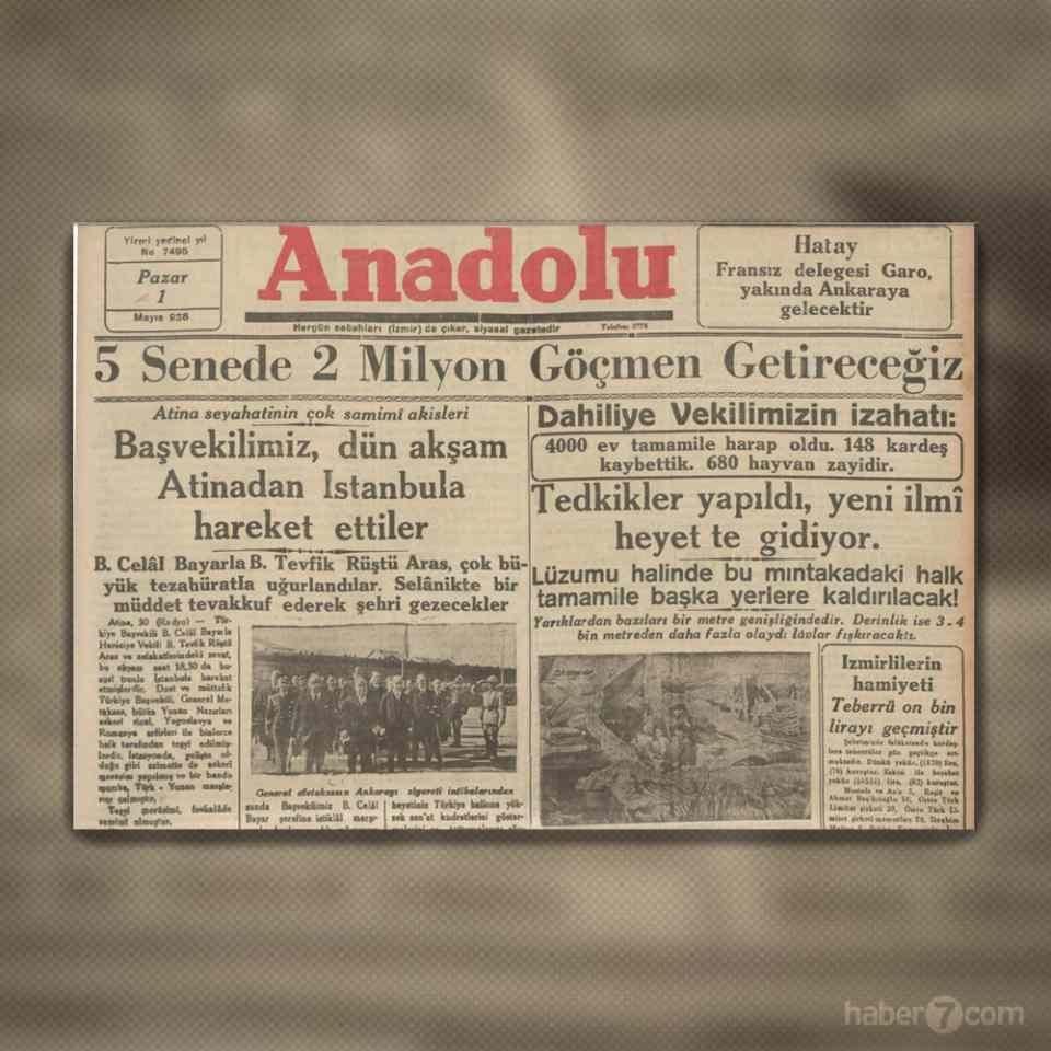 <p>1- 1 Mayıs 1938 tarihli Anadolu gazetesinin manşetinde 5 senede Türkiye’ye getirilmesi planlanan 2 milyon göçmenden bahsediliyor. Yan tarafta ise 19 Nisan’da Kırşehir’de gerçekleşen depremde 148 kişinin öldüğü ve deprem derinliğinin 4 kilometreyi bulması halinde yarıklardan lav fışkıracağı belirtiliyor.</p>
