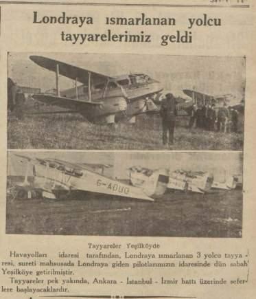 <p>3 YOLCU UCAĞIMIZ TESLİM EDİLDİ</p>
<p>Ankara-İstanbul-İzmir hattında uçması için İngiltere’de 3 tayyare alınıyor. Parası ödenen uçaklar, Londra’ya giden üç pilotumuz tarafından Yeşilköy’e indiriliyor.</p>