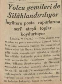 <p>YOLCU GEMİSİNE MAKİNELİ TOP TAKTILAR</p>
<p>Dünyada elini çarptığın yerde savaş çıkıyor. Sömürgeleri sayesinde dünya çapında ticaret yollarını elinde bulunduran İngiltere ise bazı noktalarda geçişinin zorlaşmasından mustarip. Her ihtimale karşı yolcu ve yük gemilerine 24 santimetrelik seri top atışı yapan silahların konulması için Denizcilik Bakanlığı’ndan genelge yayınlanıyor.</p>