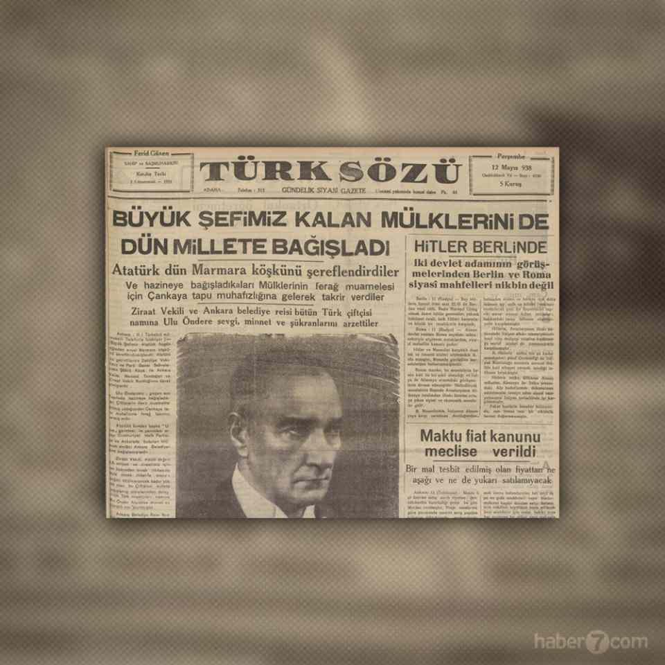 <p>BÜYÜK ŞEFTEN BÜYÜK BAĞIŞ</p>

<p>12 Mayıs 1938’teyiz. Türk Sözü gazetesinin ilk sayfasında Atatürk var. Marmara Köşkü’nü ziyaret eden Mustafa Kemal’in üzerindeki mülkleri ölümünden sonra hazineye bağışladığını öğreniyoruz.</p>
