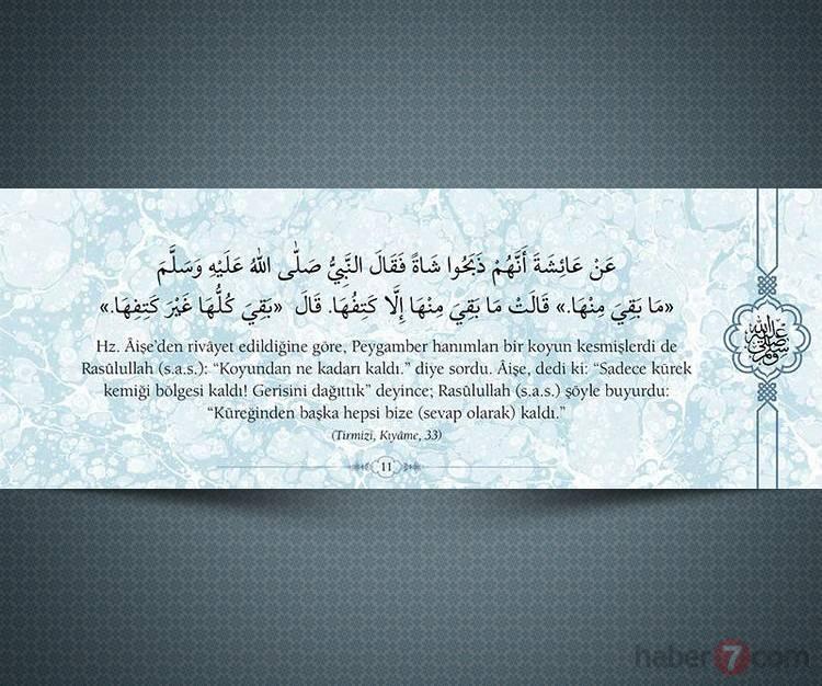 <p>Hz.Âişe'den rivâyet edildiğine göre, Peygamber hanımları bir koyun kesmişlerdi de Resûlullah(s.a.v): "Koyundan ne kadarı kaldı?" diye sordu. Âişe, dedi ki: "Sadece kürek kemiği bölgesi kaldı! Gerisini dağıttık" deyince; Resûlullah(s.a.v.) şöyle buyurdu: "Küreğinden başka hepsi bize (sevap olarak) kaldı."</p>

<p>(Tırmizi, Kıyame, 33)</p>

<p> </p>
