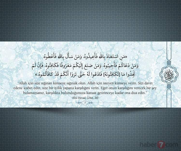 <p>"Allah için size sığınan kimseye sığınak olun. Allah için isteyen kimseye verin. Sizi davet edene icabet edin, size bir iyilik yapana karşılığını verin. Eğer onun karşılığını verecek bir şey bulamazsanız, karşılıkta bulunduğunuzu kanaat getirinceye kadar ona dua edin."</p>

<p>(Ebu Dâvud, Zekat, 38)</p>

<p> </p>
