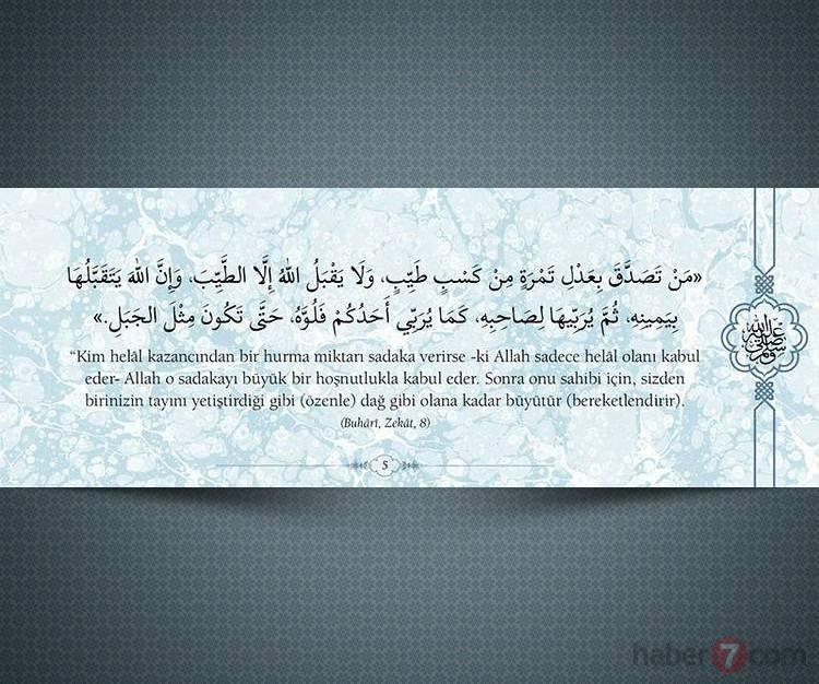 <p>"Kim helal kazancından bir hurma miktarı sadaka verirse -ki Allah sadece helâl olanı kabul eder- Allah o sadakayı büyük bir hoşnutlukla kabul eder. Sonra onu sahibi için, sizden birinizin tayını yetiştirdiği gibi (özenle) dağ gibi olana kadar büyütür (bereketlendirir).</p>

<p>(Buhari, Zekat, 8)</p>

<p> </p>
