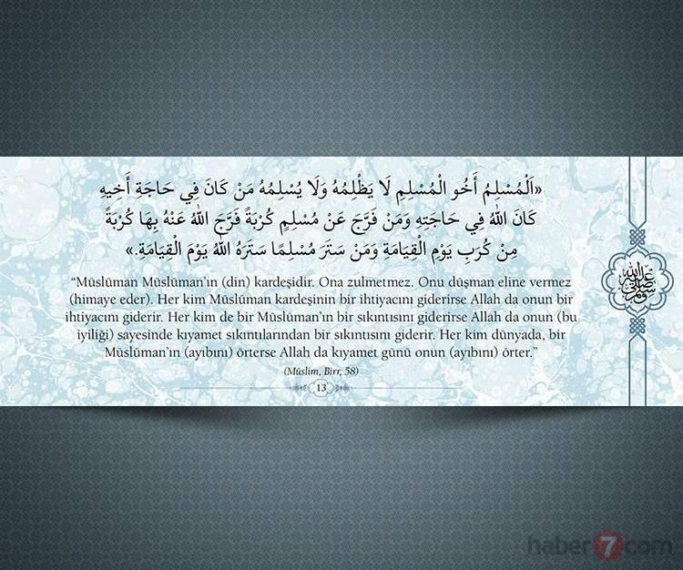 <p>"Müslüman Müslümanın (din) kardeşidir. Ona zulmetmez. Onu düşman eline vermez (himaye eder). Her kim Müslüman kardeşinin bir ihtiyacını giderirse Allah da onun bi ihtiyacını giderir. Her kim bir Müslümanın bir sıkıntısını giderirse Allah da onun (bu iyiliği) sayesinde kıyamet sıkıntılarından bir sıkıntısını giderir. Her kim dünyada, bir Müslümanın (ayıbını)örterse Allah da kıyamet günü onun (ayıbını) örter."</p>

<p>(Mülim, Birr, 58)</p>
