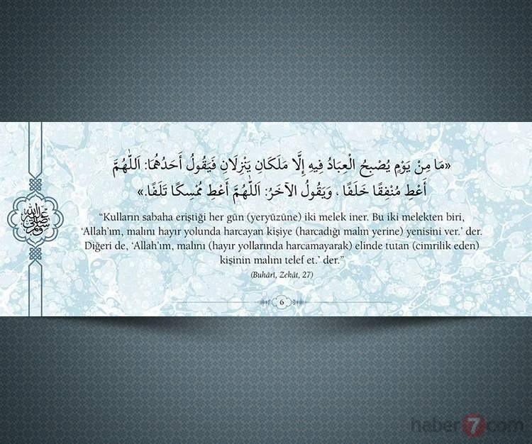 <p>"Kulların sabaha eriştiği her gün (yeryüzüne) iki melek iner. Bu iki melekten biri, 'Allah'ım, malını hayır yolunda harcayan kişiye (harcadığı malın yerine) yenisini ver.' der. Diğeri de, 'Allah'ım, malını (hayır yollarında harcamayarak) elinde tutan (cimrilik eden) kişinin malını telef et.'der."</p>

<p>(Buhari,Zekat,27)</p>

<p> </p>
