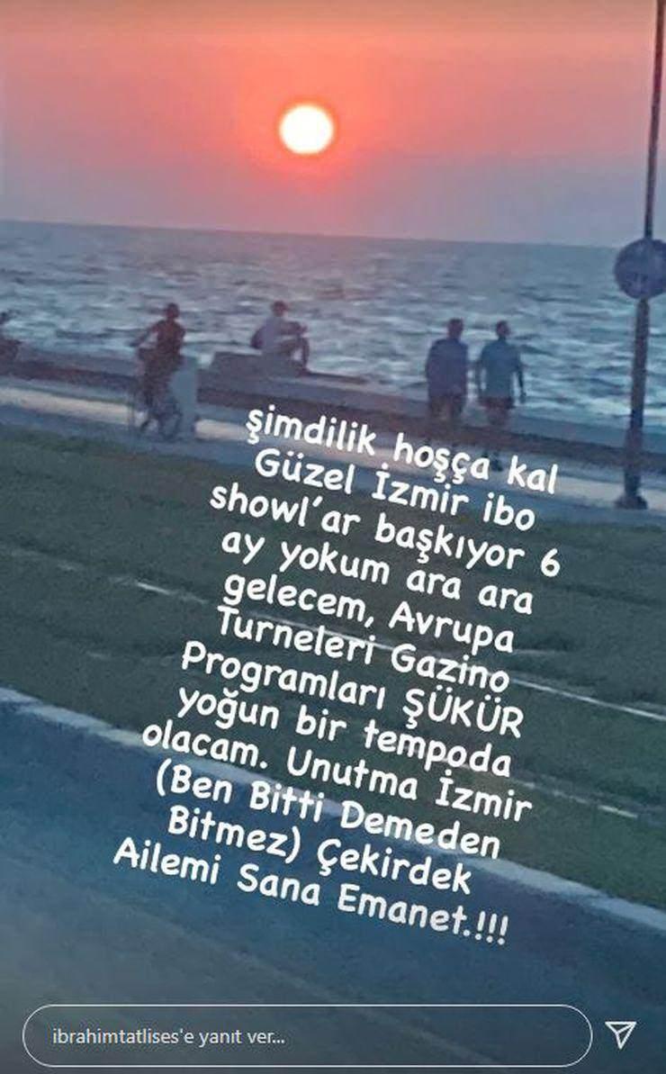 <p><span style="color:#000000"><strong>''Şimdilik hoşçakal güzel İzmir. İbo Show'lar başlıyor... 6 ay yokum, ara ara geleceğim. Avrupa turneleri, gazino programları, şükür yoğun bir tempoda olacağım. Unutma İzmir (ben bitti demeden bitmez). Çekirdek ailem sana emanet.''</strong></span></p>
<p> </p>