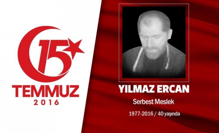 <p>39 yaşındaki Yılmaz Ercan, İstanbul Üsküdar'da ikamet ediyordu. 15 Temmuz gecesi Cumhurbaşkanı Erdoğan'ın çağrısı sonrası motorsikletine atladı, hemen darbecilerin işgali altındaki Boğaziçi Köprüsü'ne gitti. Cuntacıların açtığı ateş sonucu şehadet şerbetini içti. Yılmaz Ercan'ın şehadet anı mobese kameralarına yansıdı. Yılmaz Ercan'ın eşi, "Eşim, gün ağardığında hala kafasını oynatıyordu. Yaralı haldeyken askerler köprüden alınmasına izin vermemişler. Darbecilerin yaptığını Çanakkale'de İngilizler yapmadı." dedi. Yılmaz Ercan, Fatih Cami'nde düzenlenen törenin ardından Edirnekapı Mezarlığı'nda son yolculuğuna uğurlandı.</p>

