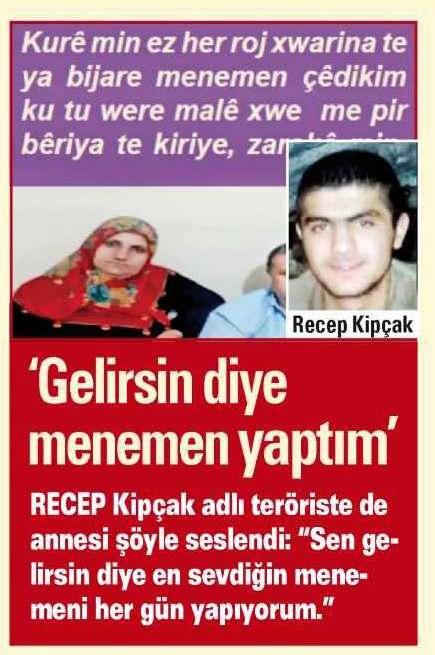 <div>'GELİRSİN DİYE MENEMEN YAPTIM'</div>
<div> </div>
<div>Recep Kipçak adlı teröriste de annesi şöyle seslendi: "Sen gelirsin diye en sevdiğin menemeni her gün yapıyorum."</div>