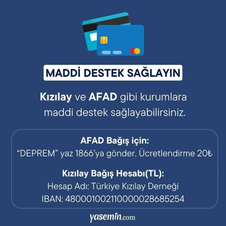 <p><strong>▪️Kızılay Bağış Hesabı(TL):<br />
Hesap Adı: Türkiye Kızılay Derneği<br />
IBAN: 480001002110000028685254<br />
<br />
▪️AFAD Bağış için:<br />
“DEPREM” yaz 1866’ya gönder. Ücretlendirme 20₺<br />
<br />
▪️AFAD Bağış Hesabı:<br />
ANKARA KAMU KURUMSAL ŞUBESİ (TL)<br />
TR73 0001 0017 4555 5555 5552 04</strong></p>