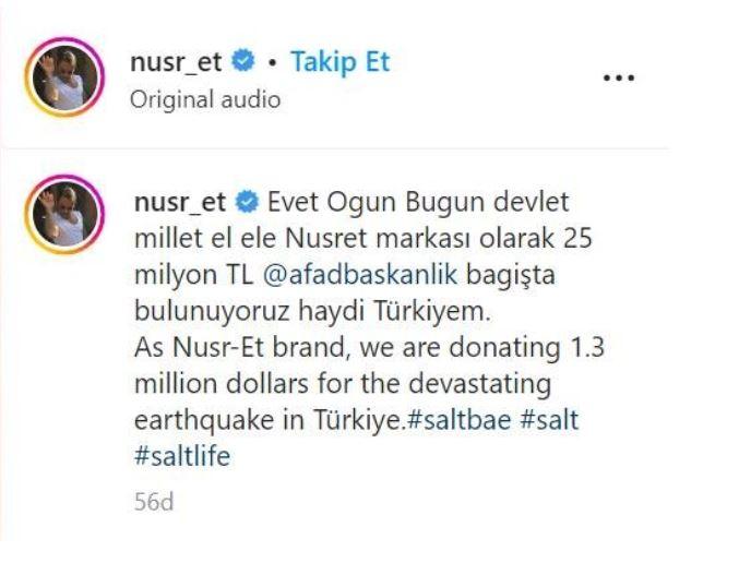 <p><span style="color:#B22222"><strong>NUSRET GÖKÇE'DEN AFAD'A DEV YARDIM</strong></span></p>

<p><strong>Yaşanılan acı felaket sonrası tüm imkanlarını deprem bölgesine sunan Nusret Gökçe, <span style="color:#B22222">"Evet, o gün bugün! Devlet millet el ele."</span> diyerek 25 milyon TL bağış yapacağını sosyal medya hesabından duyurmuştu.</strong></p>
