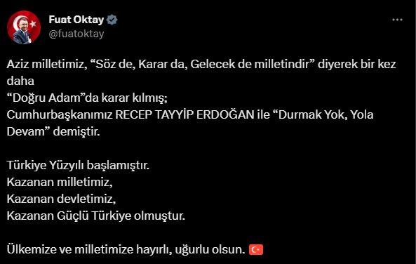 <p><strong>CUMHURBAŞKANI YARDIMCISI FUAT OKTAY:</strong></p>

<p><strong>"Aziz milletimiz, 'Söz de, Karar da, Gelecek de milletindir' diyerek bir kez daha 'Doğru Adam'da karar kılmış; Cumhurbaşkanı Recep Tayyip Erdoğan ile 'Durmak Yok, Yola Devam' demiştir. Türkiye Yüzyılı başlamıştır. Kazanan milletimiz, kazanan devletimiz, kazanan güçlü Türkiye olmuştur. Ülkemize ve milletimize hayırlı, uğurlu olsun."</strong></p>
