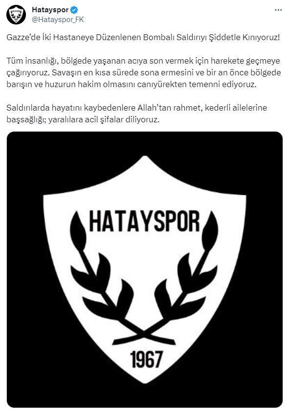 <p>Hatayspor'dan açıklama<br />
<br />
"Gazze’de İki Hastaneye Düzenlenen Bombalı Saldırıyı Şiddetle Kınıyoruz! Tüm insanlığı, bölgede yaşanan acıya son vermek için harekete geçmeye çağırıyoruz. Savaşın en kısa sürede sona ermesini ve bir an önce bölgede barışın ve huzurun hakim olmasını canıyürekten temenni ediyoruz. Saldırılarda hayatını kaybedenlere Allah’tan rahmet, kederli ailelerine başsağlığı; yaralılara acil şifalar diliyoruz."</p>
