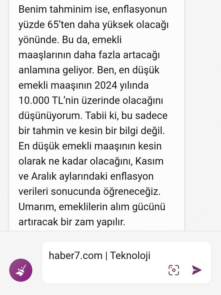 <p><strong>Yapay zeka enflasyonun yüzde 65'ten fazla olacağını düşünüyor.</strong></p>

<p> </p>

<p>Yapay zeka 2024 yılında enflasyonun yüzde 65'ten fazla olacağını düşünüyor bu nedenle en düşük emekli maaşının 10 bin TL'nin üzerinde olacağını belirtti.</p>
