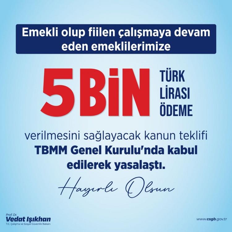 <p>Işıkhan, sosyal medya hesabından yaptığı paylaşımda, şunları kaydetti: <em><strong>"Çalışan emeklilerimize 5 bin lira verilmesini sağlayacak düzenlemeyi içeren ekonomiye ilişkin kanun teklifi, TBMM Genel Kurulu'nda kabul edilerek yasalaştı. Ödemeler, ilgili kanunun Resmi Gazete'de yayımlanmasının ardından en kısa süre içinde emeklilerimizin banka hesaplarına yatırılacaktır. Bugüne kadar olduğu gibi bundan sonra da emeklilerimizi desteklemeye devam edeceğiz. Kıymetli emeklilerimize hayırlı, uğurlu olsun."</strong></em></p>