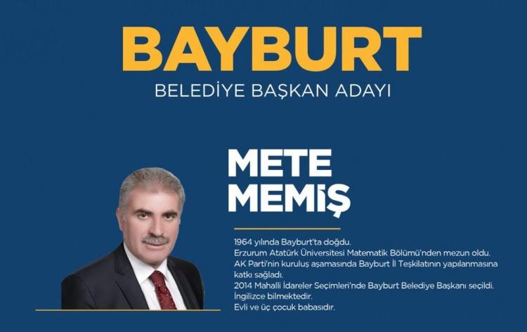 <p><strong>BAYBURT</strong></p>

<p>Bayburt’un Yeni Belediye Başkanı Mete Memiş</p>

<p>METE MEMİŞ KİMDİR?</p>

<p>Mete Memiş 1964 Bayburt doğumlu. Evli ve 3 çocuk babası. İlk ve orta öğrenimi Bayburt’ta lisans eğitimini 1985 yılında Erzurum Atatürk Üniversitesi Matematik Bölümünü tamamlamıştır.</p>

<p>Öğretmenlik mesleğine Kars- Kağızman’da başladı. Öğretmenliğin yanı sıra, Müdür yardımcılığı yapmıştır.</p>

<p>Büyük onuru ve mutluluğu olan 26 yıllık meslek hayatı boyunca aralarında çok sayıda akademisyen, bürokraat, işadamı, doktor, mimar, mühendis, hukukçu ve öğretmenin de bulunduğu çeşitli meslek gruplarından alanlarında başarılı sayısız insan yetiştirmiştir.</p>

<p>AK Parti’nin kuruluş aşamasında Bayburt İl Teşkilatının yapılanmasına rol aldı. 2002 Genel Seçimlerinde AK Parti Bayburt Milletvekili Aday Adayı oldu.</p>

<p>2014 Yerel Seçimlerinde Ak Parti Bayburt Belediye Başkan Adayı oldu. </p>
