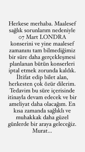 <p>* "Herkese merhaba. Maalesef sağlık sorunlarım nedeniyle 7 Mart Londra konserini ve yine maalesef zamanını tam bilmediğimiz bir s&uuml;re daha ger&ccedil;ekleşmesi planlanan b&uuml;t&uuml;n konserleri iptal etmek zorunda kaldık.</p>

<p><br />
<em>​</em></p>
