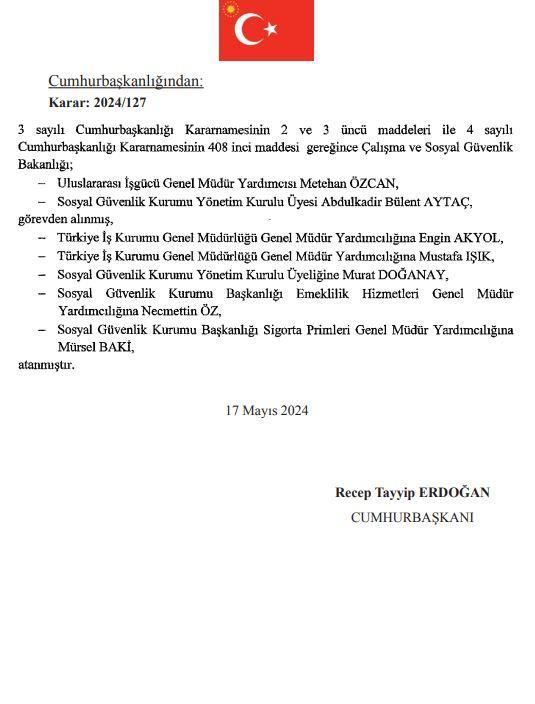 <p>Uluslararası İşgücü Genel Müdür Yardımcısı Metehan Özcan ve Sosyal Güvenlik Kurumu Yönetim Kurulu üyesi Abdülkadir Bülent Aytaç görevden alındı.</p>

<p>Türkiye İş Kurumu Genel Müdürlüğü Genel Müdür Yardımcılığına Engin Akyol ve Mustafa Işık, Sosyal Güvenlik Kurumu Yönetim Kurulu üyeliğine Murat Doğanay, Sosyal Güvenlik Kurumu Başkanlığı Emeklilik Hizmetleri Genel Müdür Yardımcılığına Necmettin Öz ve Sosyal Güvenlik Kurumu Başkanlığı Sigorta Primleri Genel Müdür Yardımcılığına Mürsel Baki getirildi.</p>
