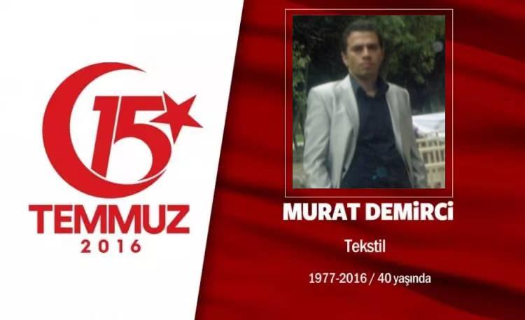 <p>38 yaşındaki Murat Demirci, İstanbul Şişli’de yaşıyordu. Evli ve iki çocuk babasıydı. Eşinin, “Gitme” uyarısına, “Sabaha darbecilerle uyanmak istemem” yanıtını verdi. 15 Temmuz gecesi saat 01.30’da Şişli Halide Edip Adıvar Mahallesi’ndeki evinden çıktı, direnişe geçti. Darbecilerin ele geçirdiği Harbiye’deki TRT radyo binasının önüne gitti. Darbecilerin açtığı ateşte başından vuruldu, yaralı olarak kaldırıldığı hastanede şehit oldu. Şehidin eşi, “Vatanını çok severdi, vatan sağ olsun” dedi. 8 yaşındaki Bade ve 4 yaşındaki Efe yetim kaldı. Şehit Murat Demirci, İstanbul Harmantepe Camii’nden son yolculuğuna uğurlandı. </p>