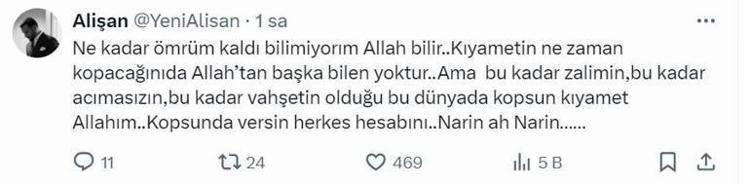 <p><span style="color:#B22222"><strong>ALİŞAN </strong></span><br />
"Ne kadar ömrüm kaldı bilmiyorum Allah bilir. Kıyametin ne zaman kopacağını da Allah’tan başka bilen yoktur. Ama bu kadar zalimin, bu kadar acımasızın, bu kadar vahşetin olduğu bu dünyada kopsun kıyamet Allah'ım. Kopsun da versin herkes hesabını. Narin ah Narin…"</p>
