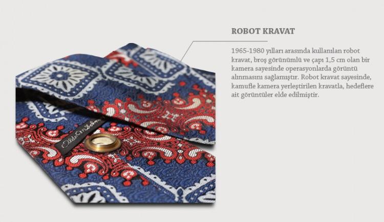 <p><strong>ROBOT KRAVAT</strong></p>

<p>1965-1980 yılları arasında kullanılan robot kravat, broş görünümü ve 1.5 cm çapındaki bir kamera sayesinde operasyonlarda görüntü almayı sağlıyordu.</p>
