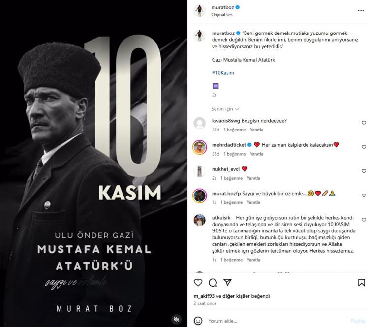 <p><strong>MURAT BOZ</strong></p>

<p>Ünlü sanatçı da Atatürk'ün sözünü alıntılayarak<strong>, ''Beni görmek demek mutlaka yüzümü görmek demek değildir. Benim fikirlerimi, benim duygularımı anlıyorsanız ve hissediyorsanız bu yeterlidir.</strong>” paylaşımında bulundu.</p>
