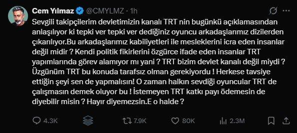<p><strong>CEM YILMAZ</strong></p>

<p>Sevgili takipçilerim devletimizin kanalı TRT nin bugünkü açıklamasından anlaşılıyor ki tepki ver tepki ver dediğiniz oyuncu arkadaşlarımız dizilerden çıkarılıyor.Bu arkadaşlarımız kabiliyetleri ile mesleklerini icra eden insanlar değil midir ? Kendi politik fikirlerini özgürce ifade eden insanlar TRT yapımlarında görev alamıyor mı yani ? TRT bizim devlet kanalı değil miydi ? Üzgünüm TRT bu konuda tarafsız olman gerekiyordu ! Herkese tavsiye ettiğin şeyi sen de yapmalısın! O zaman halkın sevdiği oyuncular TRT de çalışmasın demek oluyor bu ! İstemeyen TRT katkı payı ödemesin de diyebilir misin ? Hayır diyemezsin.E o halde ?</p>
