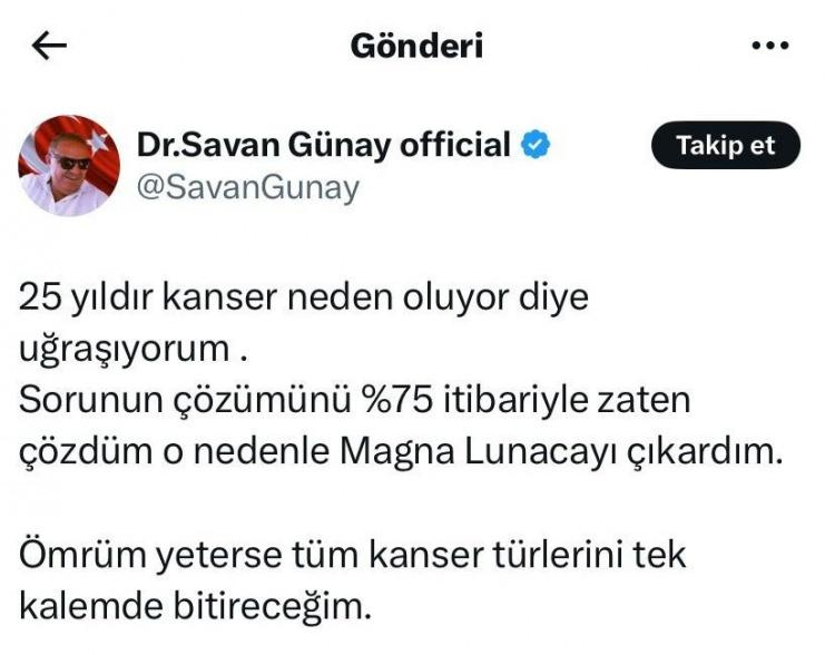 <p>‘KANSERİ BİTİRECEĞİM’ PAYLAŞIMI DİKKAT ÇEKTİ</p>
<p>Emekli doktor Mustafa Sanan Günay’ın mayıs ayında sosyal medyada 25 yıldır kanserin nedenlerini araştırdığını belirterek, “25 yıldır kanser neden oluyor diye uğraşıyorum. Sorunun çözümünü yüzde 75 itibariyle zaten çözdüm o nedenle Magna Lunaca’yı (takviye gıda) çıkardım. Ömrüm yeterse tüm kanser türlerini tek kalemde bitireceğim” diye yazmıştı.</p>